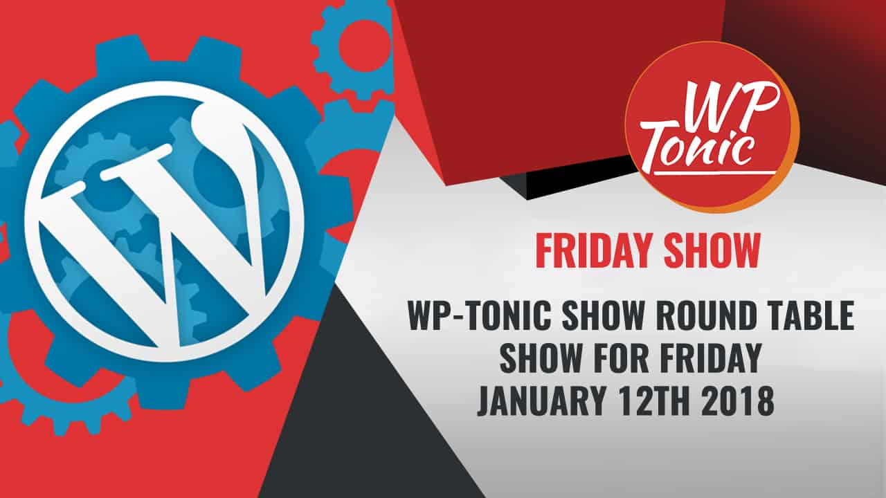 #258 WP-Tonic Show Round Table Show For Friday January 12th 2018