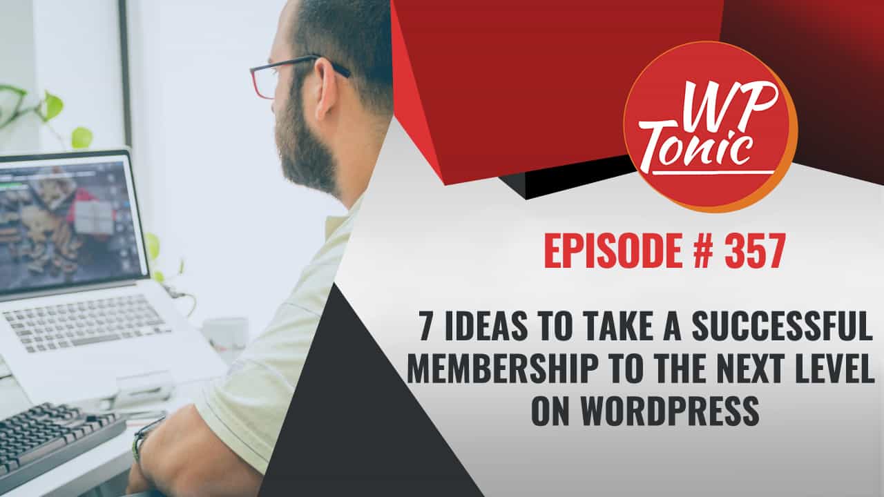 #357 WP-Tonic Show: 7 Ideas to Take a Successful Membership to the Next Level on WordPress